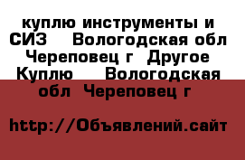 куплю инструменты и СИЗ. - Вологодская обл., Череповец г. Другое » Куплю   . Вологодская обл.,Череповец г.